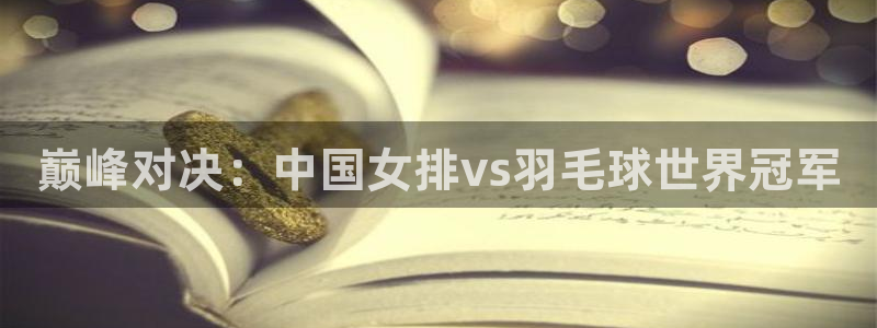 巅峰对决：中国女排vs羽毛球世界冠军