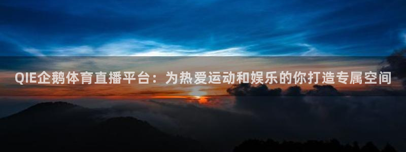 QIE企鹅体育直播平台：为热爱运动和娱乐的你打造专属空间