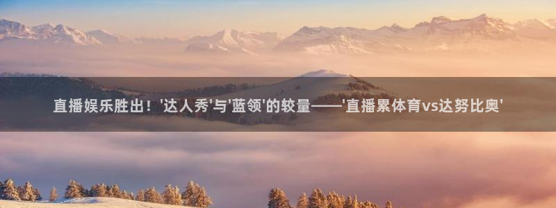 直播娱乐胜出！\'达人秀\'与\'蓝领\'的较量——\'直播累体育vs达努比奥\'