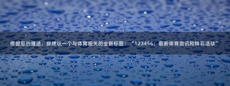 根据您的描述，我建议一个与体育相关的全新标题：“123456：最新体育资讯和精彩活动”