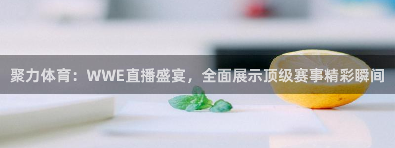 聚力体育：WWE直播盛宴，全面展示顶级赛事精彩瞬间