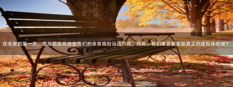 在未来的某一天，虚拟现实将改变我们的体育观和运动方式。然而，我们是否能实现真正的虚拟体验呢？