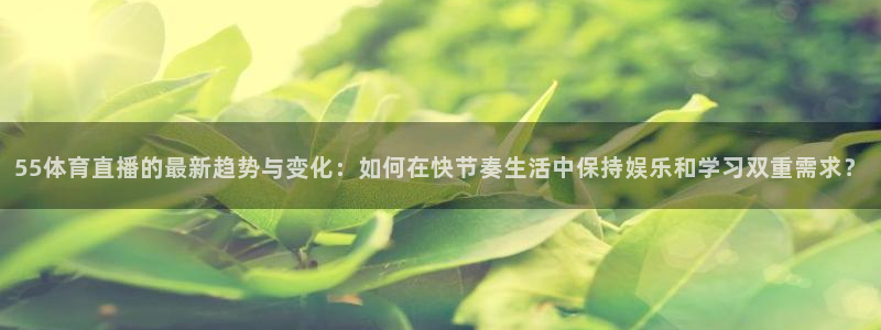 55体育直播的最新趋势与变化：如何在快节奏生活中保持娱乐和学习双重需求？
