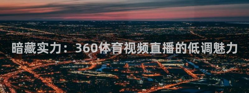 暗藏实力：360体育视频直播的低调魅力