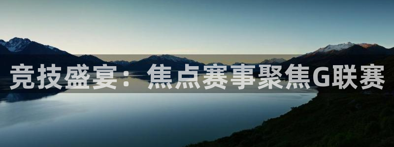 竞技盛宴：焦点赛事聚焦G联赛